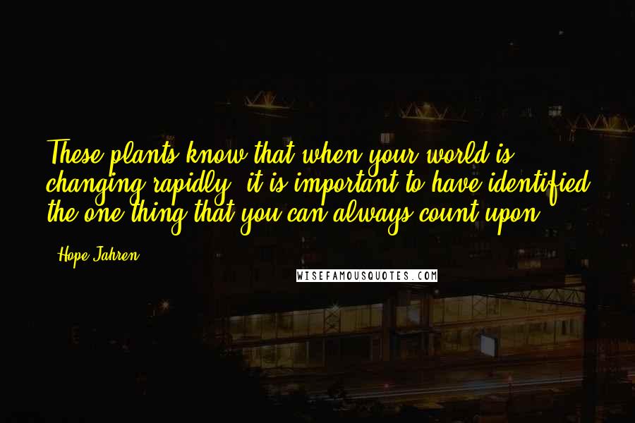 Hope Jahren Quotes: These plants know that when your world is changing rapidly, it is important to have identified the one thing that you can always count upon.