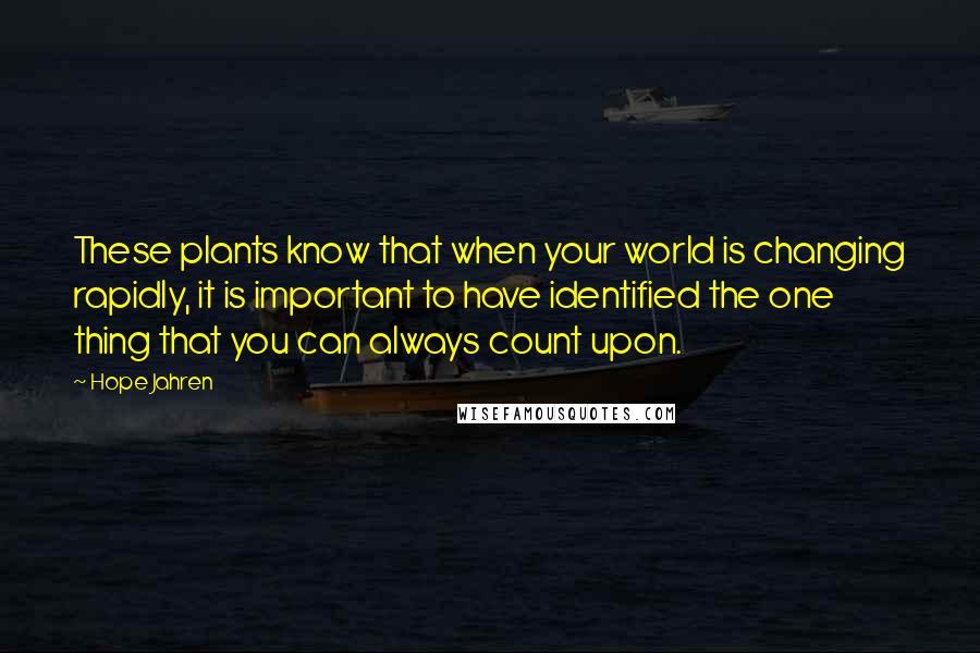 Hope Jahren Quotes: These plants know that when your world is changing rapidly, it is important to have identified the one thing that you can always count upon.
