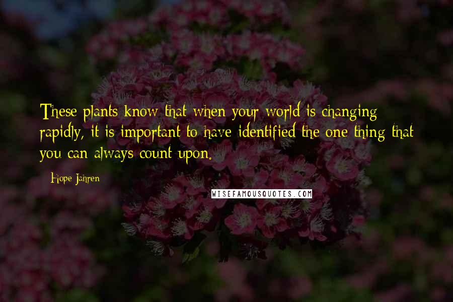 Hope Jahren Quotes: These plants know that when your world is changing rapidly, it is important to have identified the one thing that you can always count upon.