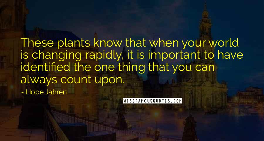 Hope Jahren Quotes: These plants know that when your world is changing rapidly, it is important to have identified the one thing that you can always count upon.
