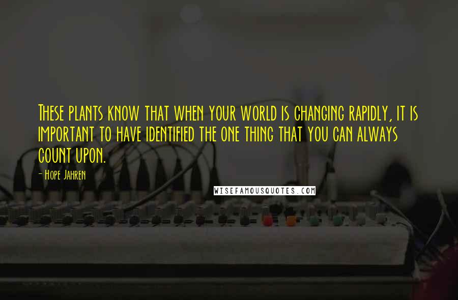 Hope Jahren Quotes: These plants know that when your world is changing rapidly, it is important to have identified the one thing that you can always count upon.