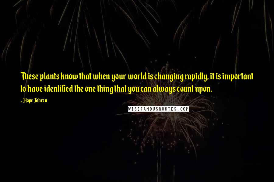 Hope Jahren Quotes: These plants know that when your world is changing rapidly, it is important to have identified the one thing that you can always count upon.