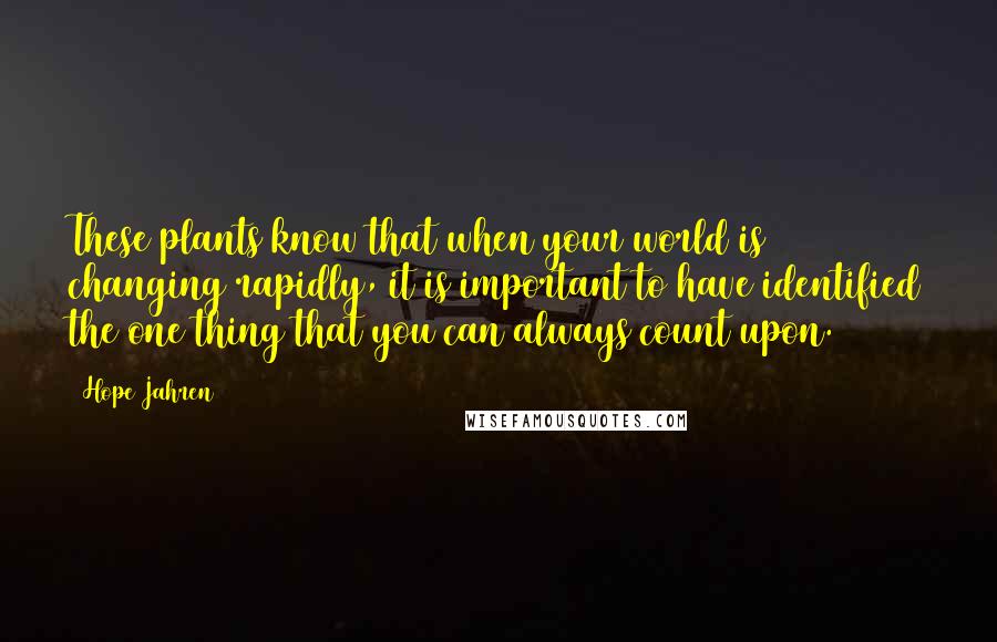 Hope Jahren Quotes: These plants know that when your world is changing rapidly, it is important to have identified the one thing that you can always count upon.