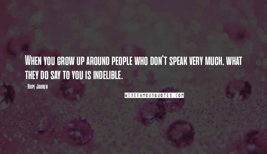 Hope Jahren Quotes: When you grow up around people who don't speak very much, what they do say to you is indelible.