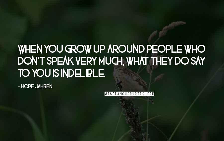 Hope Jahren Quotes: When you grow up around people who don't speak very much, what they do say to you is indelible.