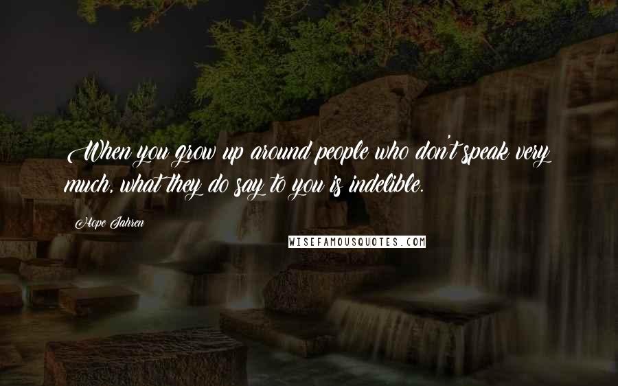 Hope Jahren Quotes: When you grow up around people who don't speak very much, what they do say to you is indelible.