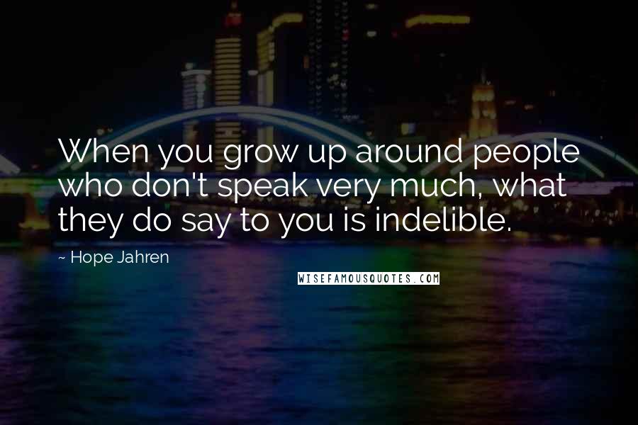 Hope Jahren Quotes: When you grow up around people who don't speak very much, what they do say to you is indelible.