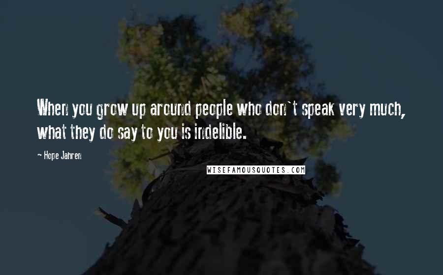 Hope Jahren Quotes: When you grow up around people who don't speak very much, what they do say to you is indelible.