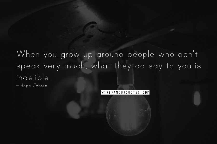 Hope Jahren Quotes: When you grow up around people who don't speak very much, what they do say to you is indelible.