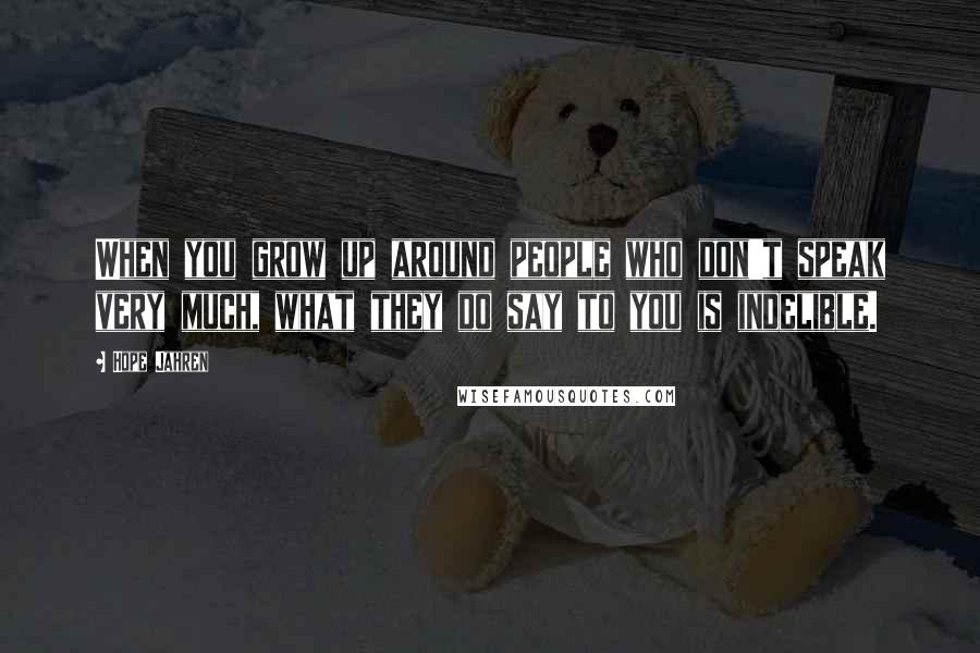 Hope Jahren Quotes: When you grow up around people who don't speak very much, what they do say to you is indelible.