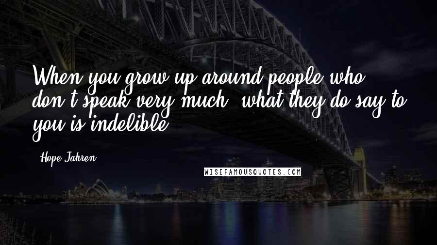 Hope Jahren Quotes: When you grow up around people who don't speak very much, what they do say to you is indelible.