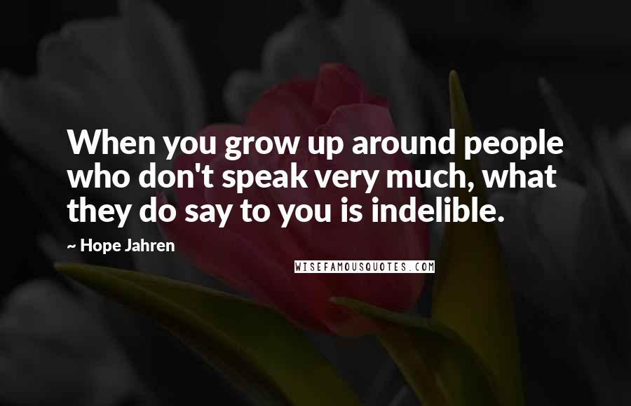 Hope Jahren Quotes: When you grow up around people who don't speak very much, what they do say to you is indelible.