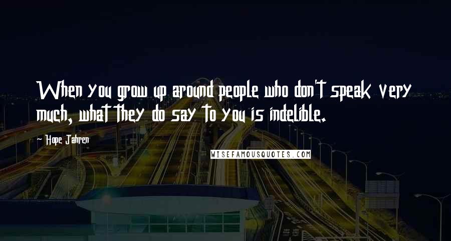 Hope Jahren Quotes: When you grow up around people who don't speak very much, what they do say to you is indelible.