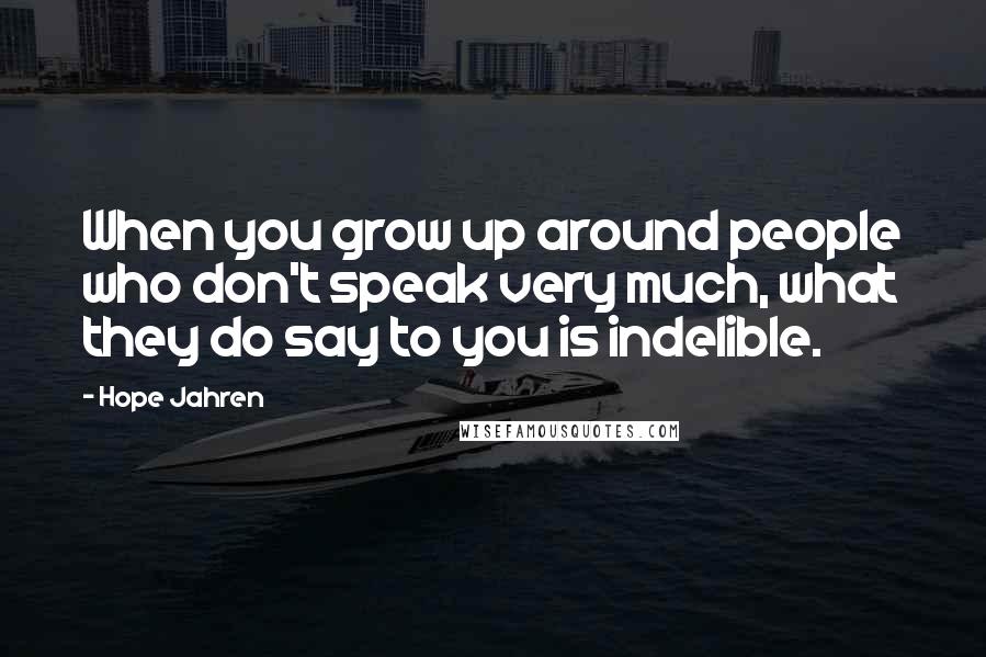 Hope Jahren Quotes: When you grow up around people who don't speak very much, what they do say to you is indelible.