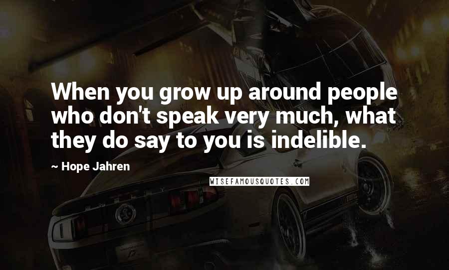 Hope Jahren Quotes: When you grow up around people who don't speak very much, what they do say to you is indelible.