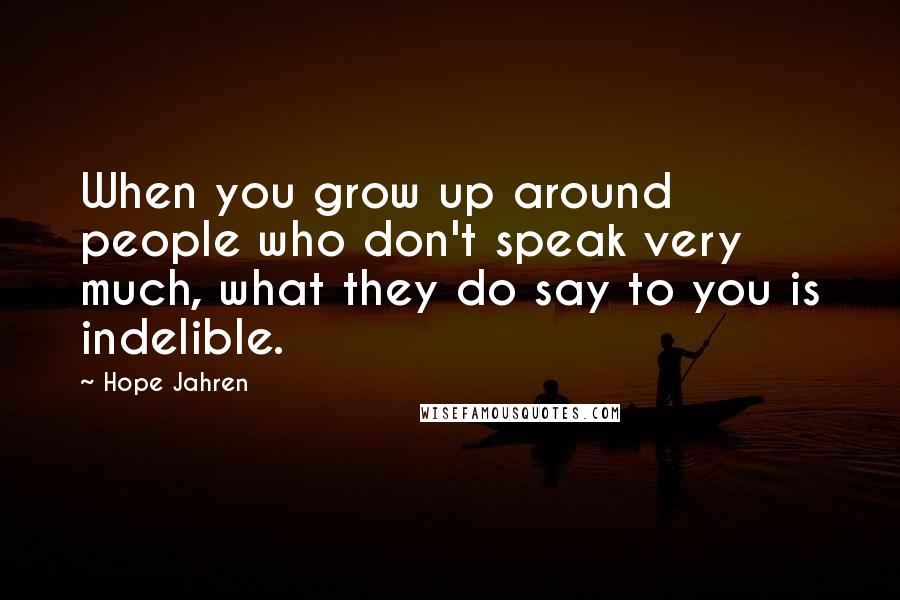 Hope Jahren Quotes: When you grow up around people who don't speak very much, what they do say to you is indelible.