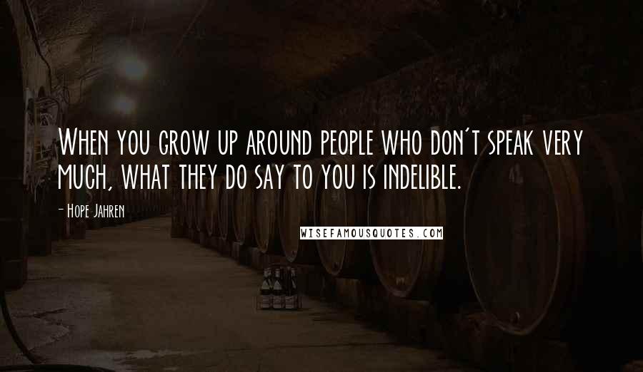 Hope Jahren Quotes: When you grow up around people who don't speak very much, what they do say to you is indelible.