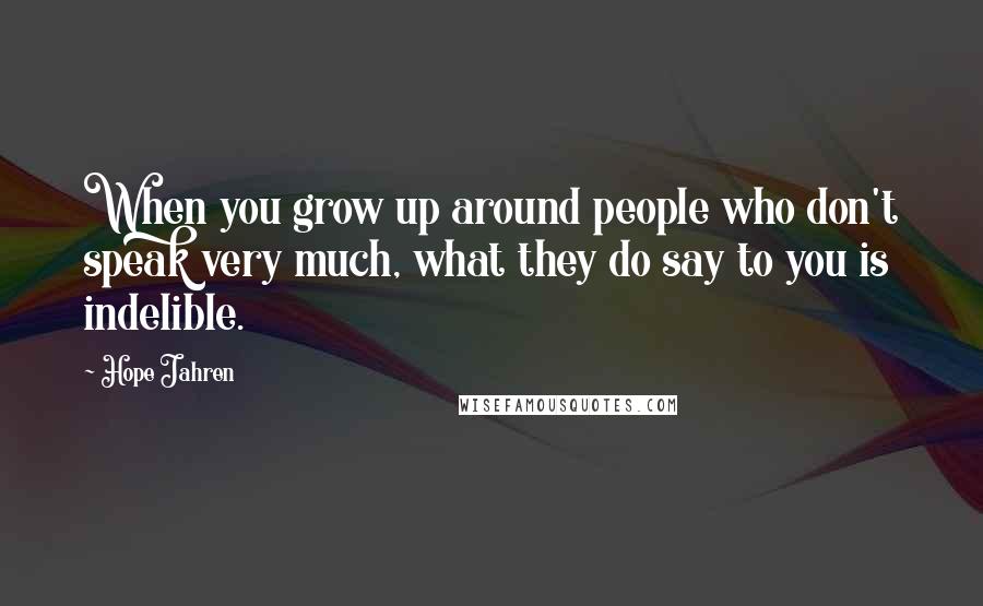 Hope Jahren Quotes: When you grow up around people who don't speak very much, what they do say to you is indelible.