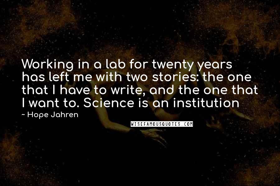 Hope Jahren Quotes: Working in a lab for twenty years has left me with two stories: the one that I have to write, and the one that I want to. Science is an institution