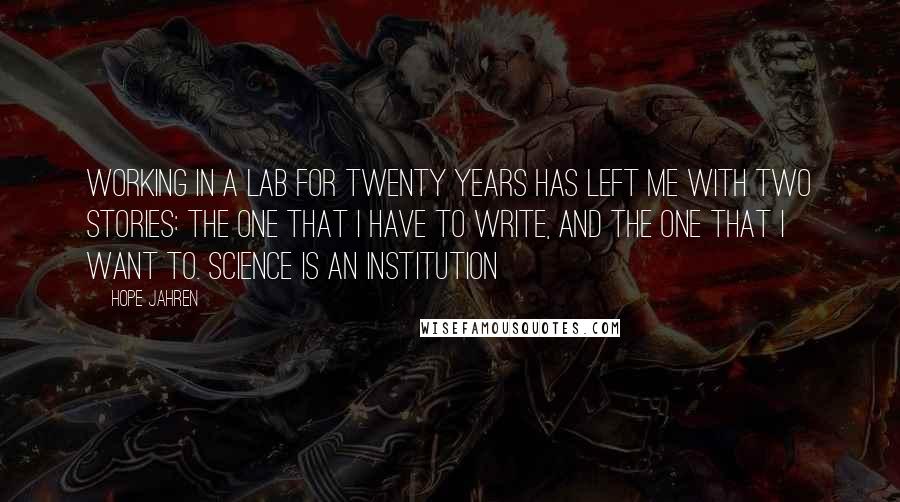 Hope Jahren Quotes: Working in a lab for twenty years has left me with two stories: the one that I have to write, and the one that I want to. Science is an institution