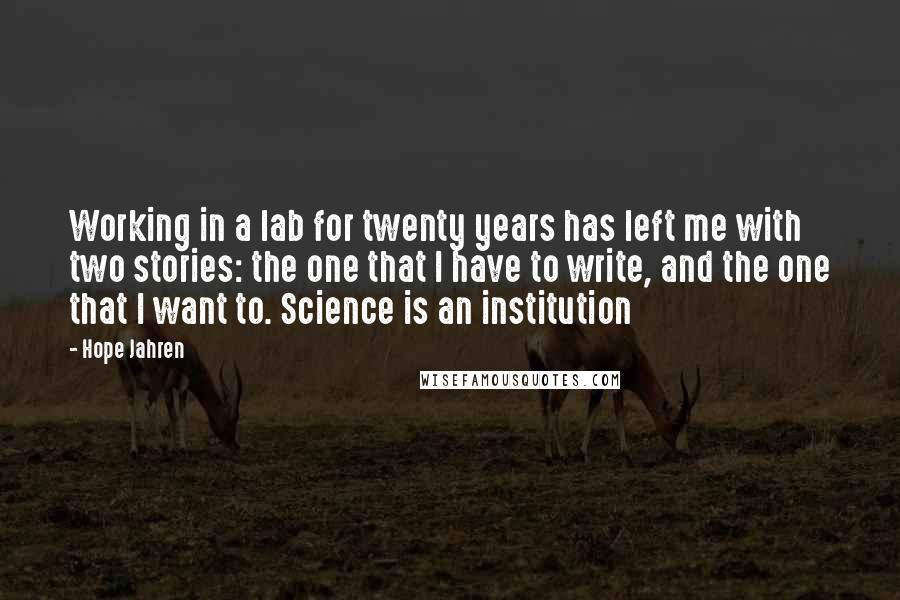 Hope Jahren Quotes: Working in a lab for twenty years has left me with two stories: the one that I have to write, and the one that I want to. Science is an institution