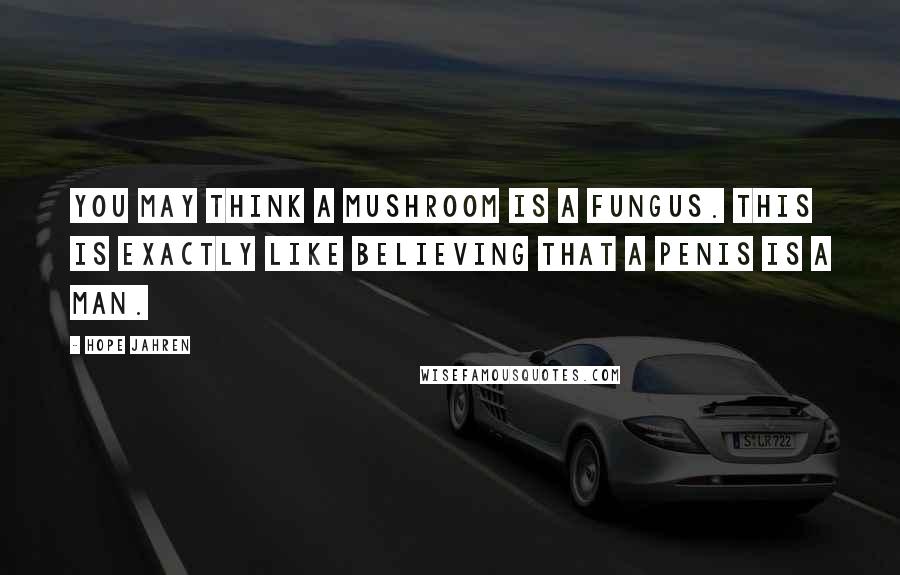 Hope Jahren Quotes: You may think a mushroom is a fungus. This is exactly like believing that a penis is a man.