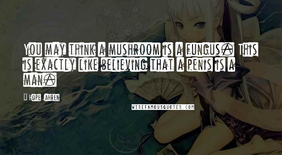 Hope Jahren Quotes: You may think a mushroom is a fungus. This is exactly like believing that a penis is a man.