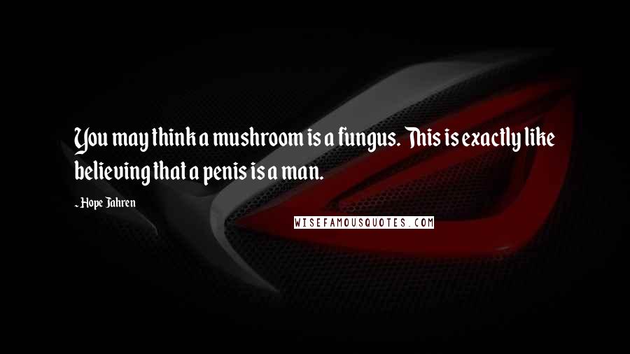 Hope Jahren Quotes: You may think a mushroom is a fungus. This is exactly like believing that a penis is a man.