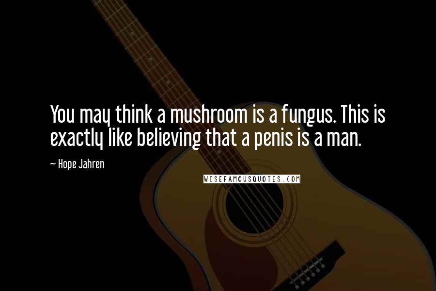 Hope Jahren Quotes: You may think a mushroom is a fungus. This is exactly like believing that a penis is a man.