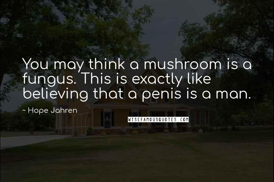 Hope Jahren Quotes: You may think a mushroom is a fungus. This is exactly like believing that a penis is a man.
