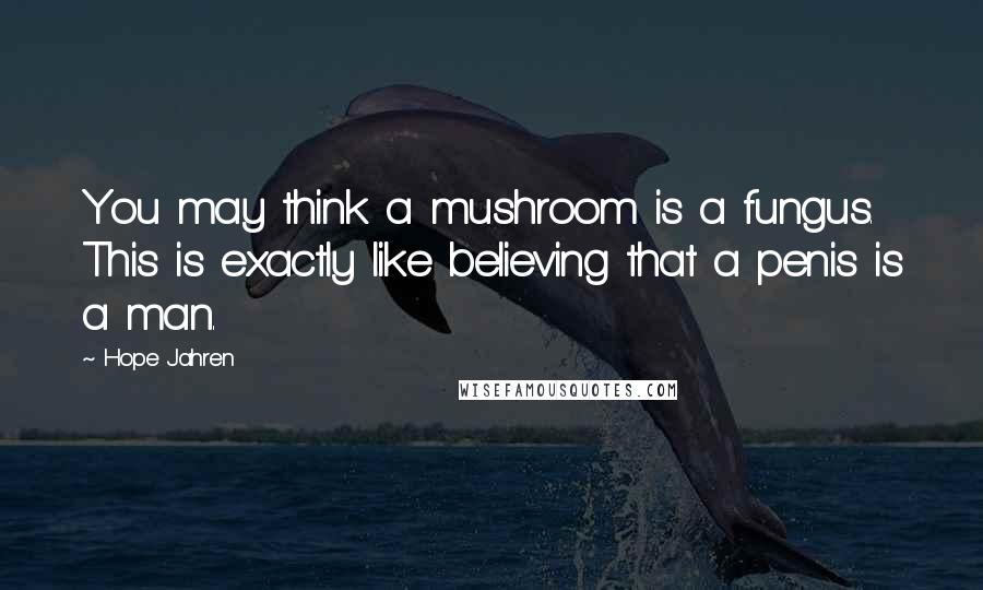 Hope Jahren Quotes: You may think a mushroom is a fungus. This is exactly like believing that a penis is a man.