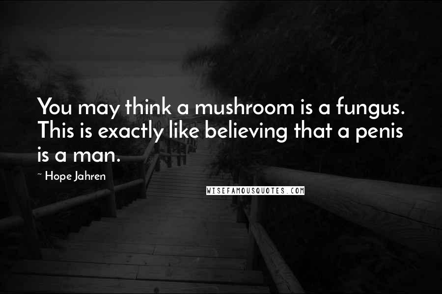 Hope Jahren Quotes: You may think a mushroom is a fungus. This is exactly like believing that a penis is a man.