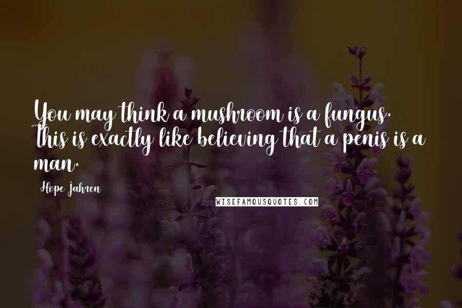 Hope Jahren Quotes: You may think a mushroom is a fungus. This is exactly like believing that a penis is a man.