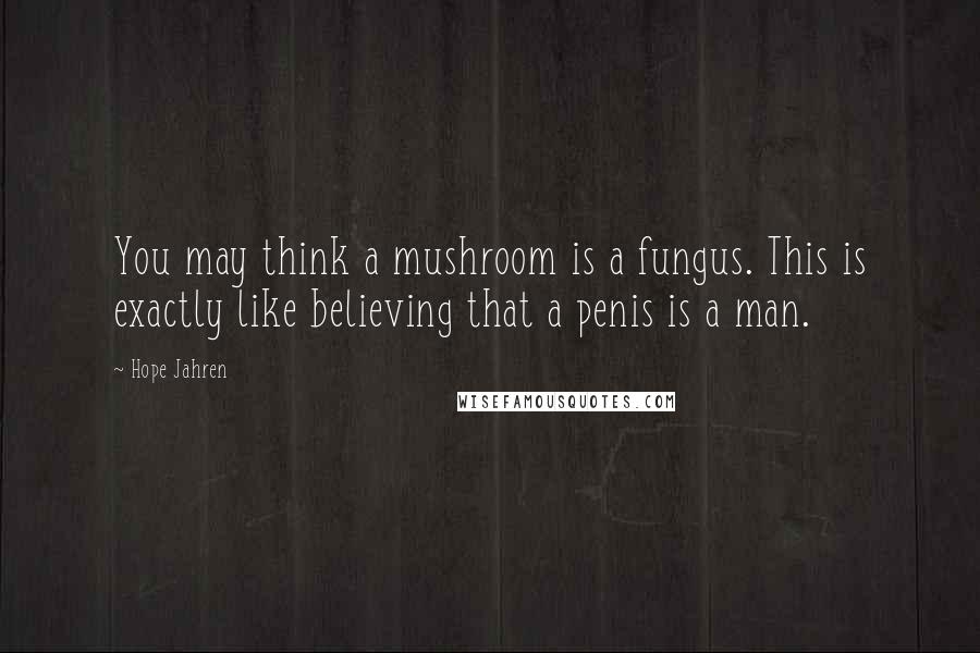 Hope Jahren Quotes: You may think a mushroom is a fungus. This is exactly like believing that a penis is a man.