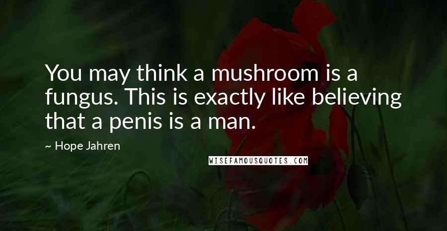 Hope Jahren Quotes: You may think a mushroom is a fungus. This is exactly like believing that a penis is a man.