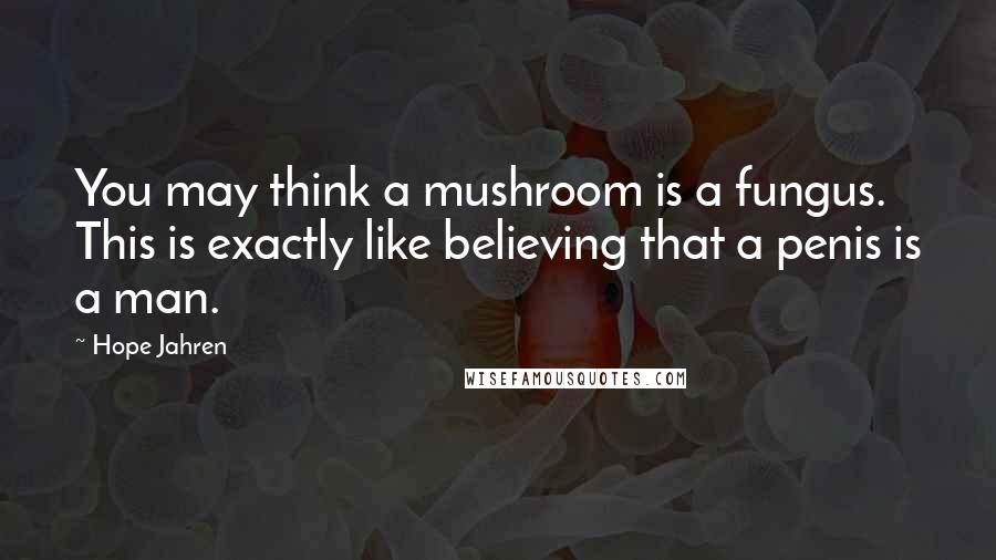 Hope Jahren Quotes: You may think a mushroom is a fungus. This is exactly like believing that a penis is a man.