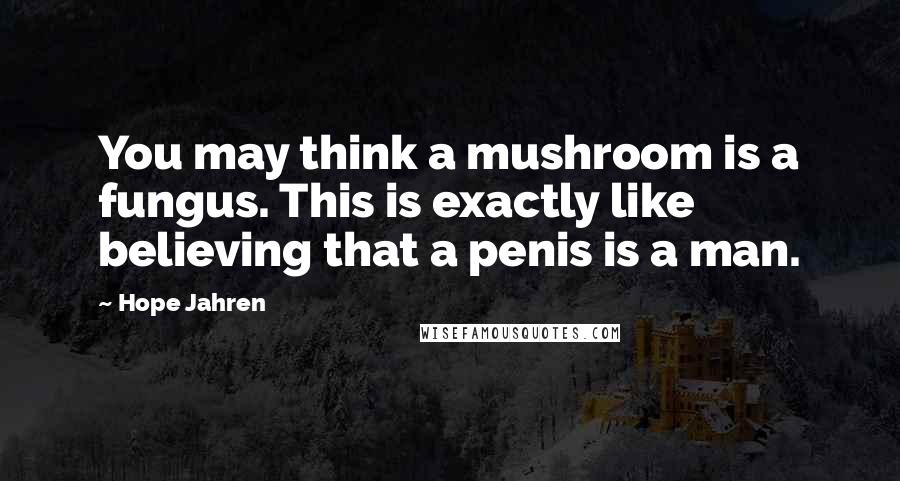 Hope Jahren Quotes: You may think a mushroom is a fungus. This is exactly like believing that a penis is a man.