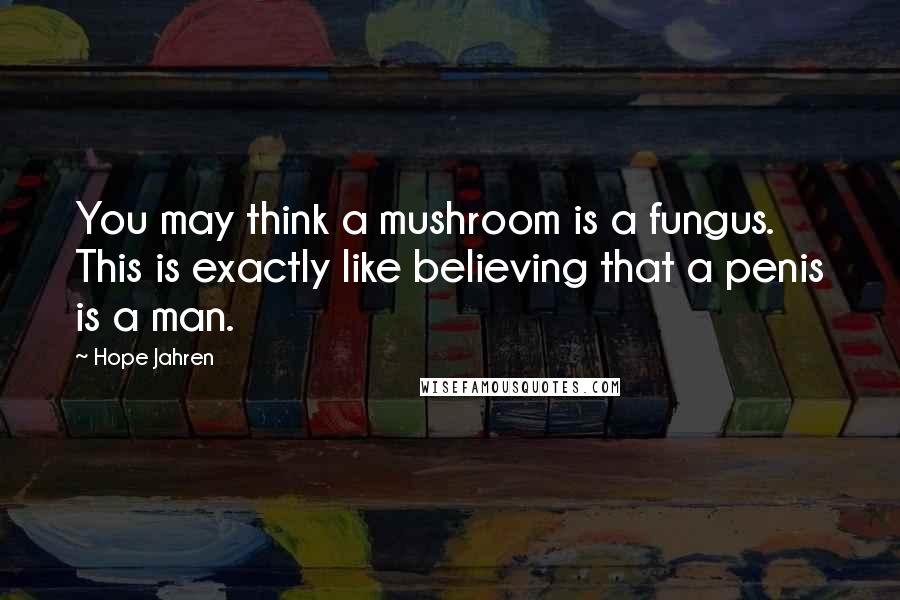 Hope Jahren Quotes: You may think a mushroom is a fungus. This is exactly like believing that a penis is a man.