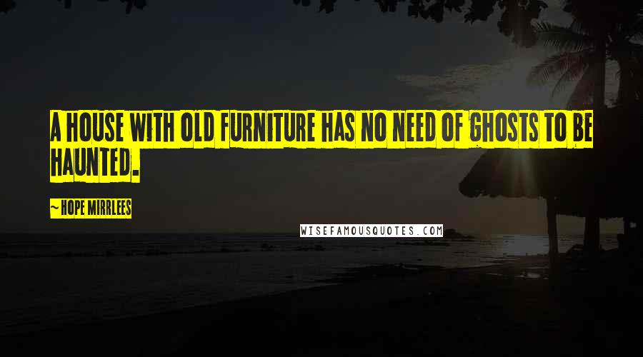 Hope Mirrlees Quotes: A house with old furniture has no need of ghosts to be haunted.