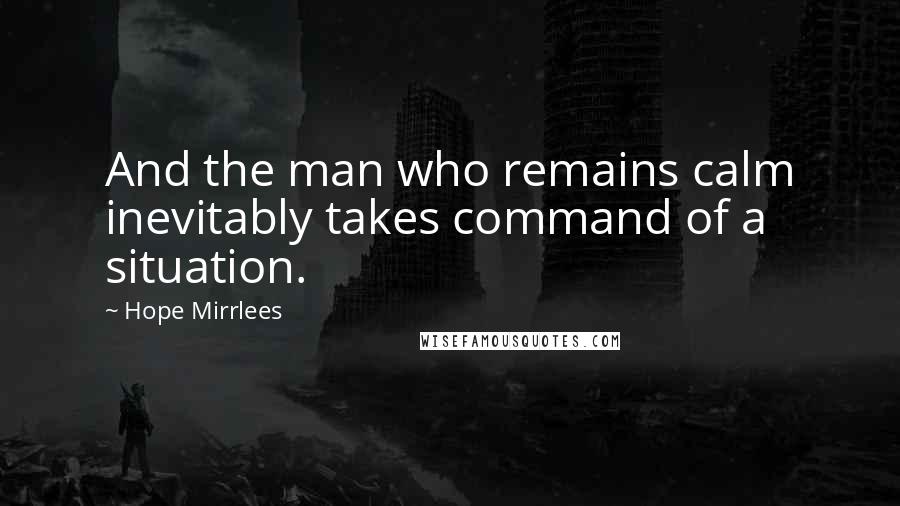 Hope Mirrlees Quotes: And the man who remains calm inevitably takes command of a situation.