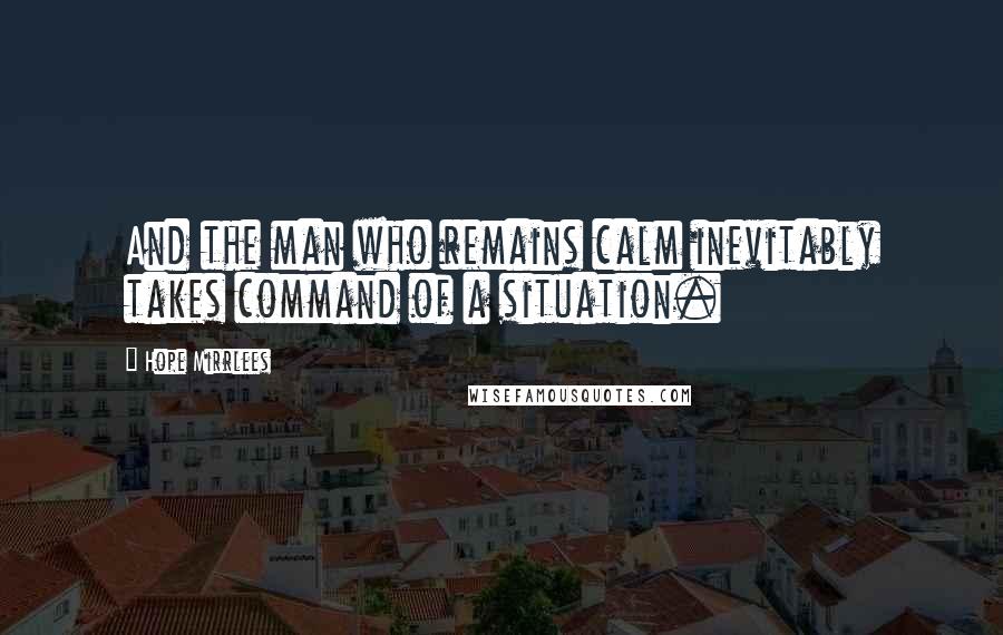 Hope Mirrlees Quotes: And the man who remains calm inevitably takes command of a situation.