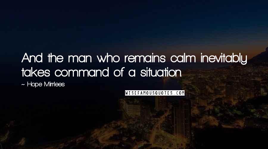 Hope Mirrlees Quotes: And the man who remains calm inevitably takes command of a situation.