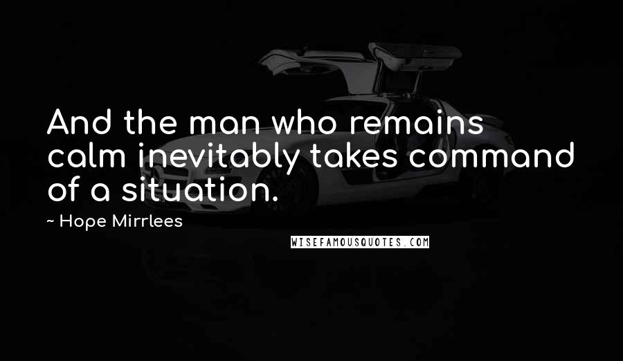 Hope Mirrlees Quotes: And the man who remains calm inevitably takes command of a situation.