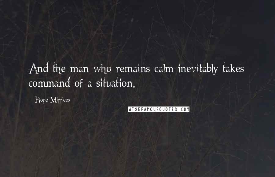 Hope Mirrlees Quotes: And the man who remains calm inevitably takes command of a situation.