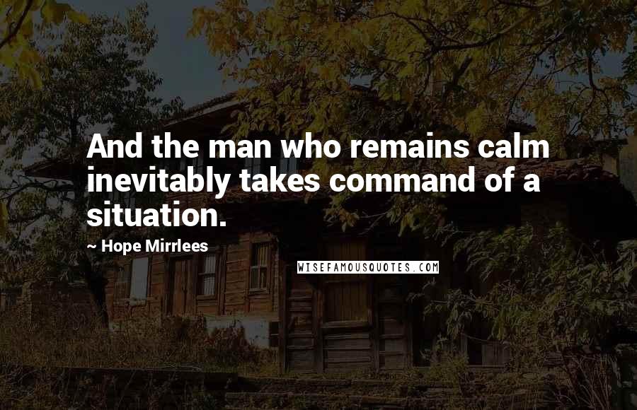 Hope Mirrlees Quotes: And the man who remains calm inevitably takes command of a situation.