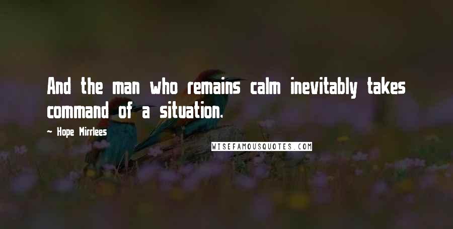 Hope Mirrlees Quotes: And the man who remains calm inevitably takes command of a situation.