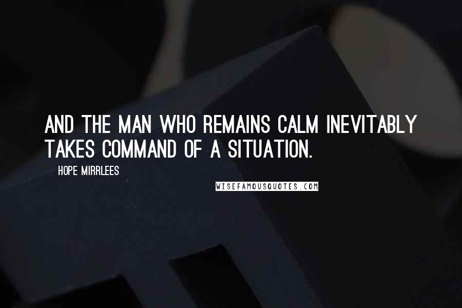 Hope Mirrlees Quotes: And the man who remains calm inevitably takes command of a situation.