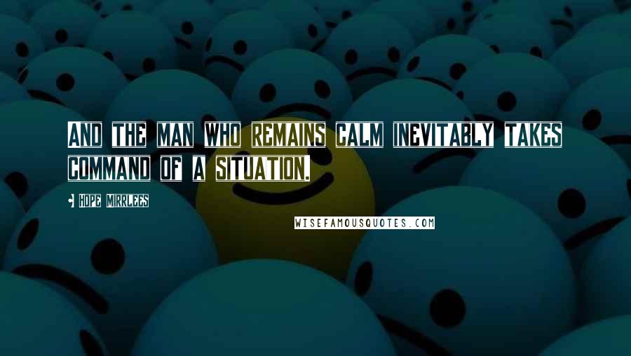 Hope Mirrlees Quotes: And the man who remains calm inevitably takes command of a situation.