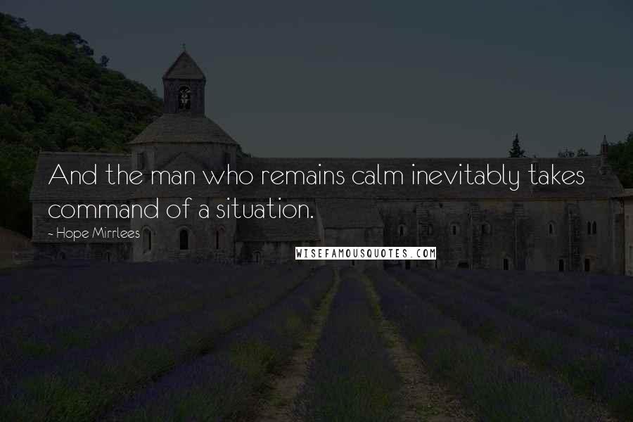 Hope Mirrlees Quotes: And the man who remains calm inevitably takes command of a situation.