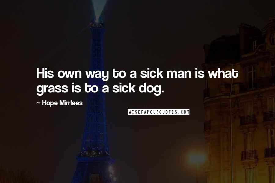 Hope Mirrlees Quotes: His own way to a sick man is what grass is to a sick dog.